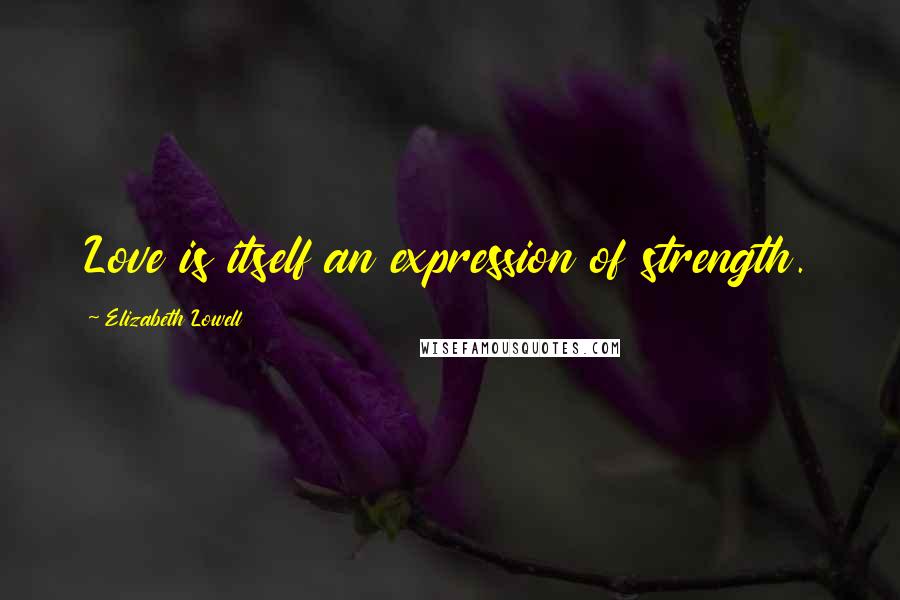 Elizabeth Lowell Quotes: Love is itself an expression of strength.