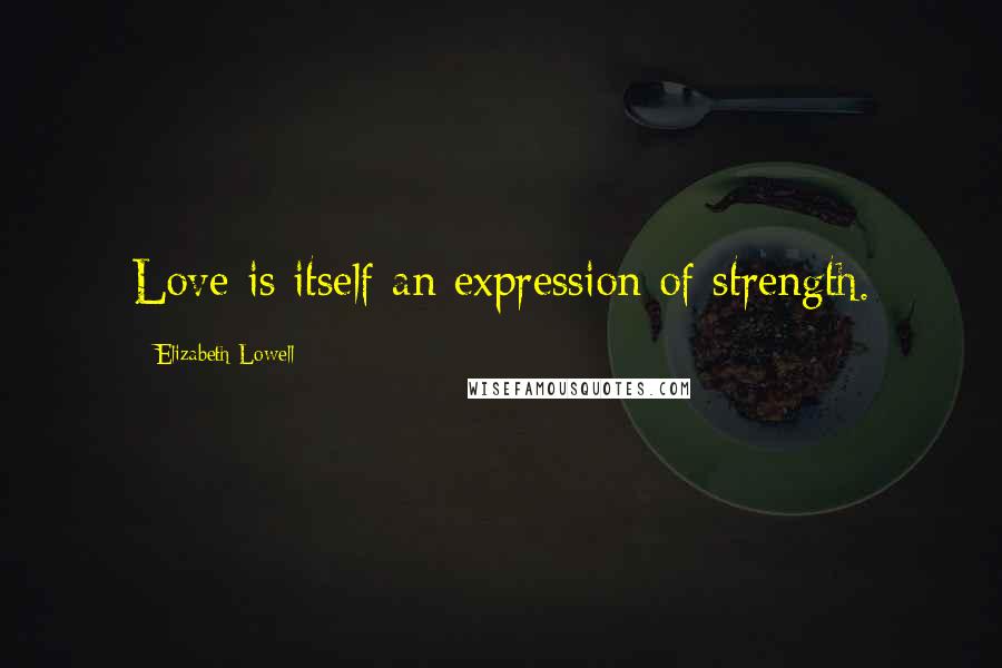 Elizabeth Lowell Quotes: Love is itself an expression of strength.