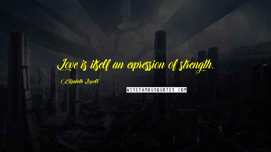 Elizabeth Lowell Quotes: Love is itself an expression of strength.