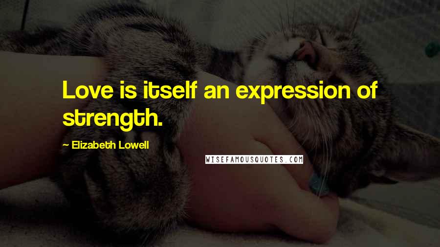 Elizabeth Lowell Quotes: Love is itself an expression of strength.