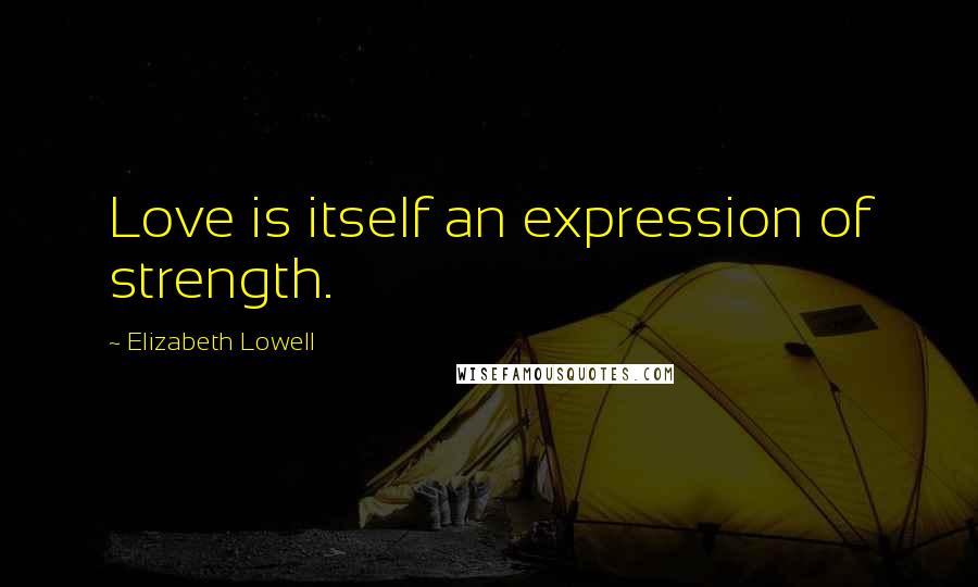 Elizabeth Lowell Quotes: Love is itself an expression of strength.