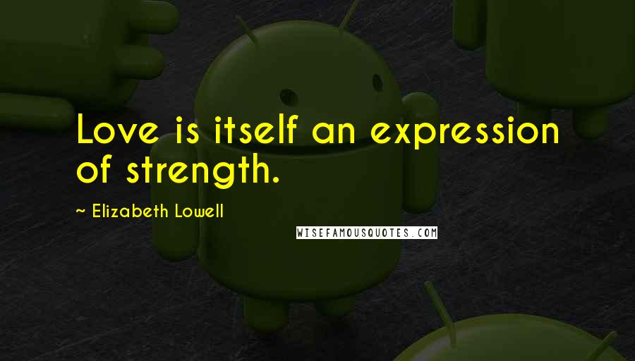 Elizabeth Lowell Quotes: Love is itself an expression of strength.