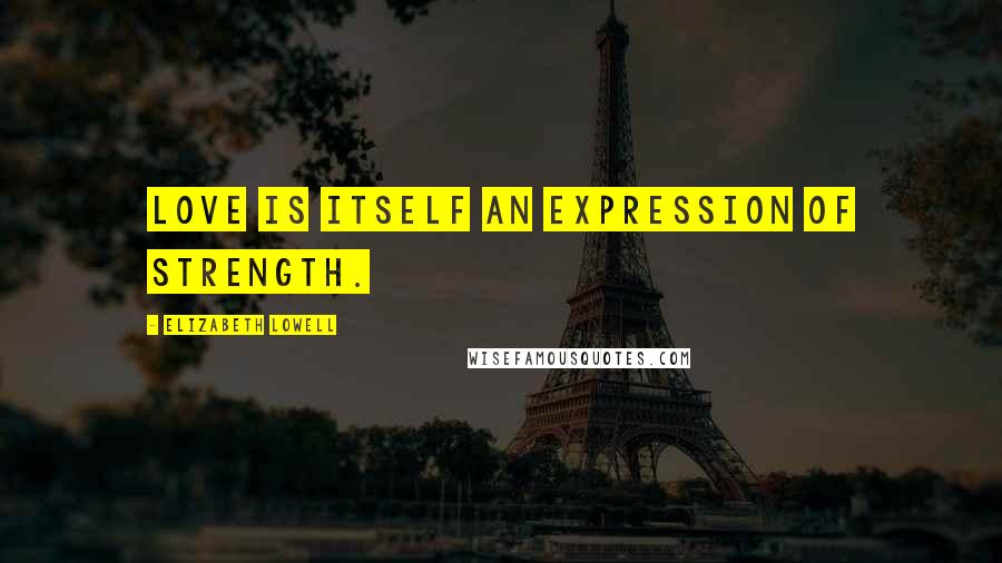 Elizabeth Lowell Quotes: Love is itself an expression of strength.