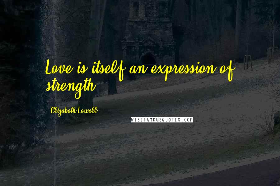 Elizabeth Lowell Quotes: Love is itself an expression of strength.