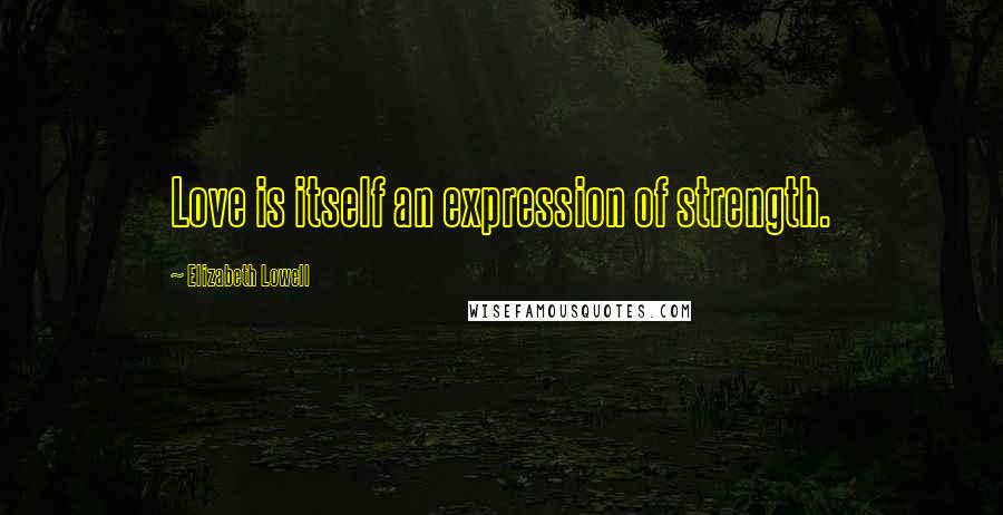 Elizabeth Lowell Quotes: Love is itself an expression of strength.