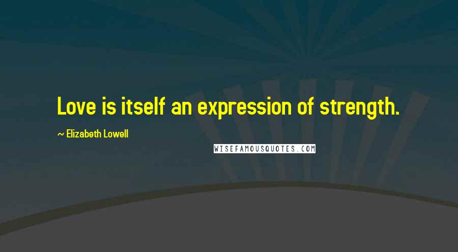 Elizabeth Lowell Quotes: Love is itself an expression of strength.