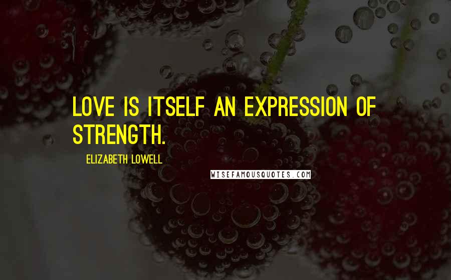 Elizabeth Lowell Quotes: Love is itself an expression of strength.