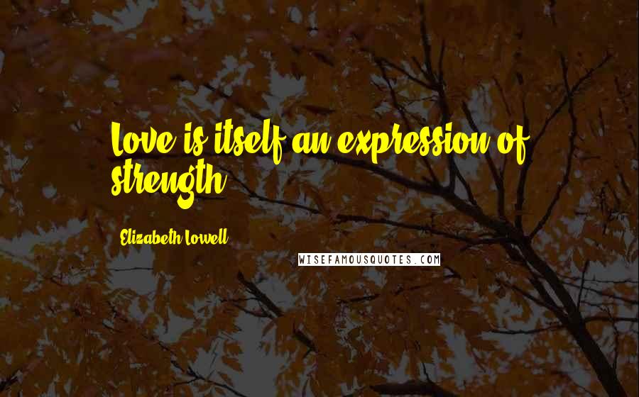 Elizabeth Lowell Quotes: Love is itself an expression of strength.