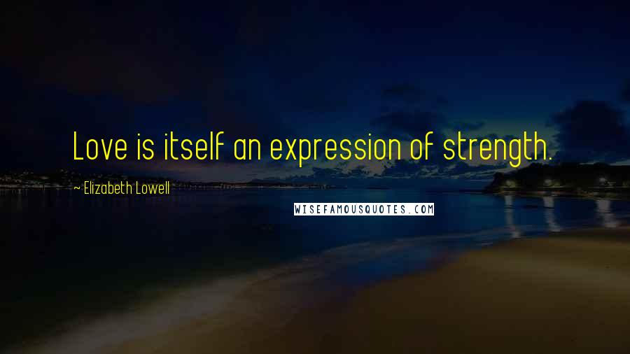 Elizabeth Lowell Quotes: Love is itself an expression of strength.