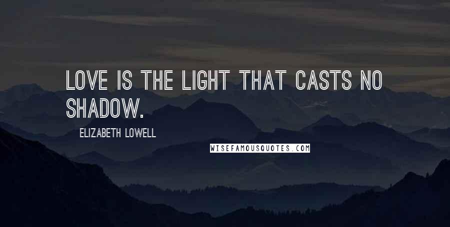 Elizabeth Lowell Quotes: Love is the light that casts no shadow.