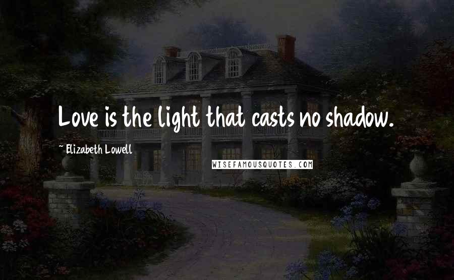 Elizabeth Lowell Quotes: Love is the light that casts no shadow.
