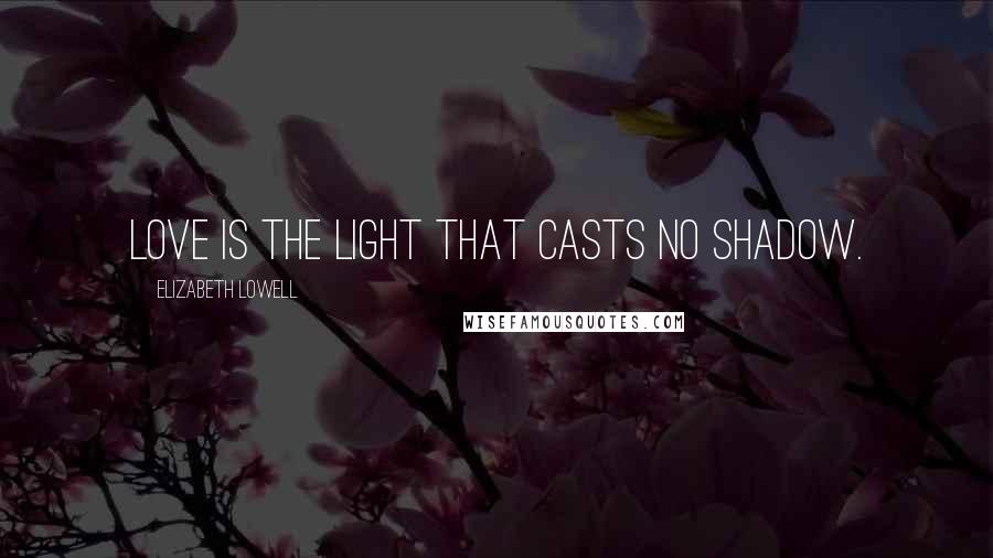 Elizabeth Lowell Quotes: Love is the light that casts no shadow.