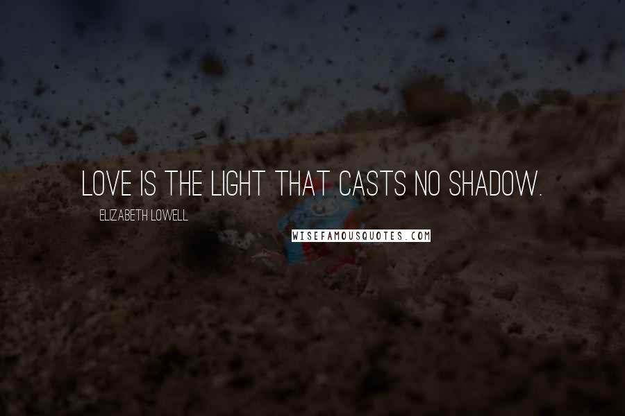 Elizabeth Lowell Quotes: Love is the light that casts no shadow.
