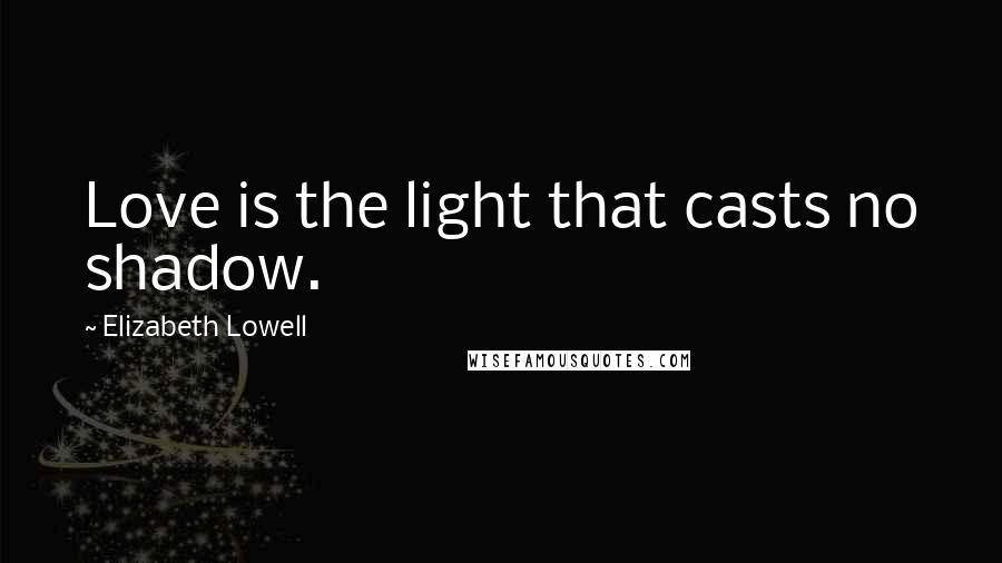 Elizabeth Lowell Quotes: Love is the light that casts no shadow.