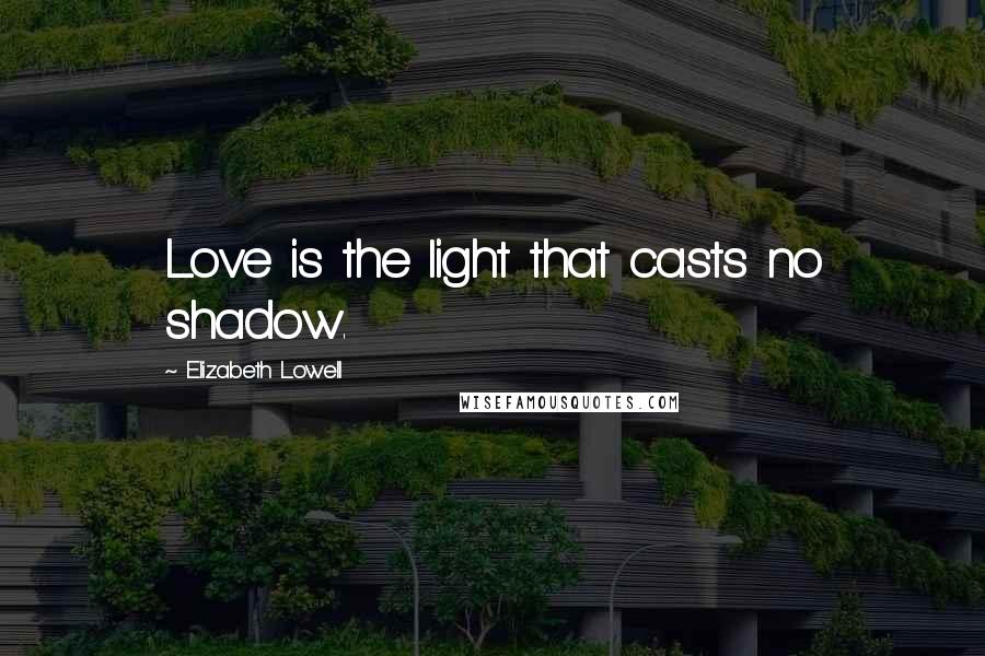 Elizabeth Lowell Quotes: Love is the light that casts no shadow.