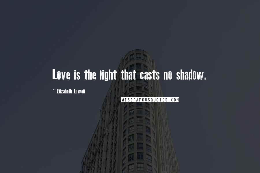 Elizabeth Lowell Quotes: Love is the light that casts no shadow.