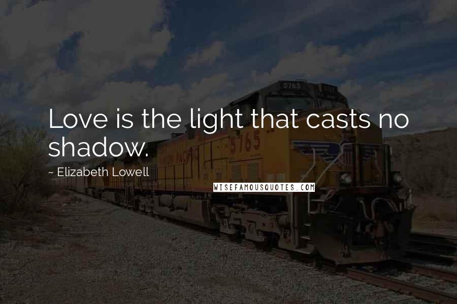 Elizabeth Lowell Quotes: Love is the light that casts no shadow.