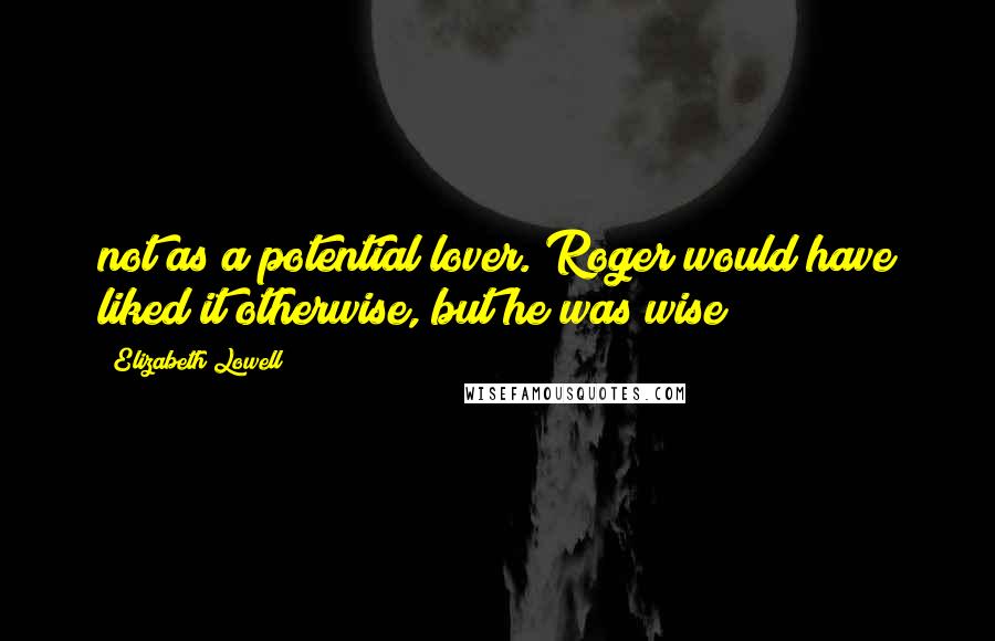 Elizabeth Lowell Quotes: not as a potential lover. Roger would have liked it otherwise, but he was wise