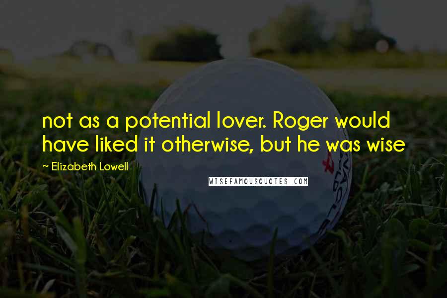 Elizabeth Lowell Quotes: not as a potential lover. Roger would have liked it otherwise, but he was wise