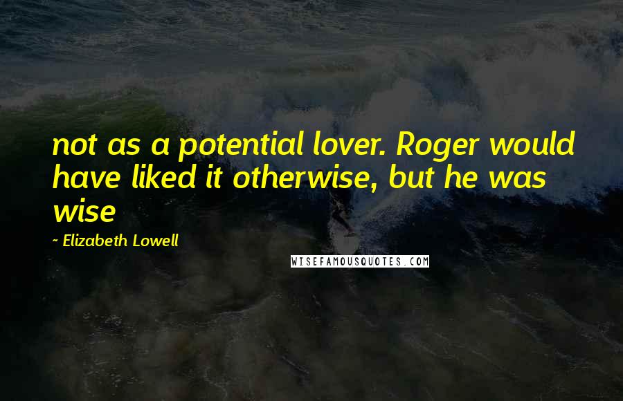Elizabeth Lowell Quotes: not as a potential lover. Roger would have liked it otherwise, but he was wise