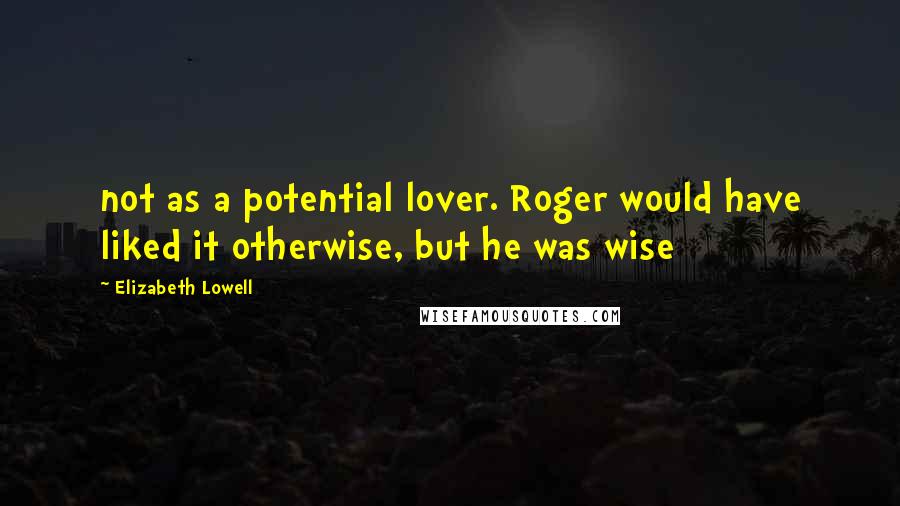 Elizabeth Lowell Quotes: not as a potential lover. Roger would have liked it otherwise, but he was wise