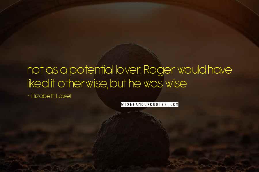 Elizabeth Lowell Quotes: not as a potential lover. Roger would have liked it otherwise, but he was wise