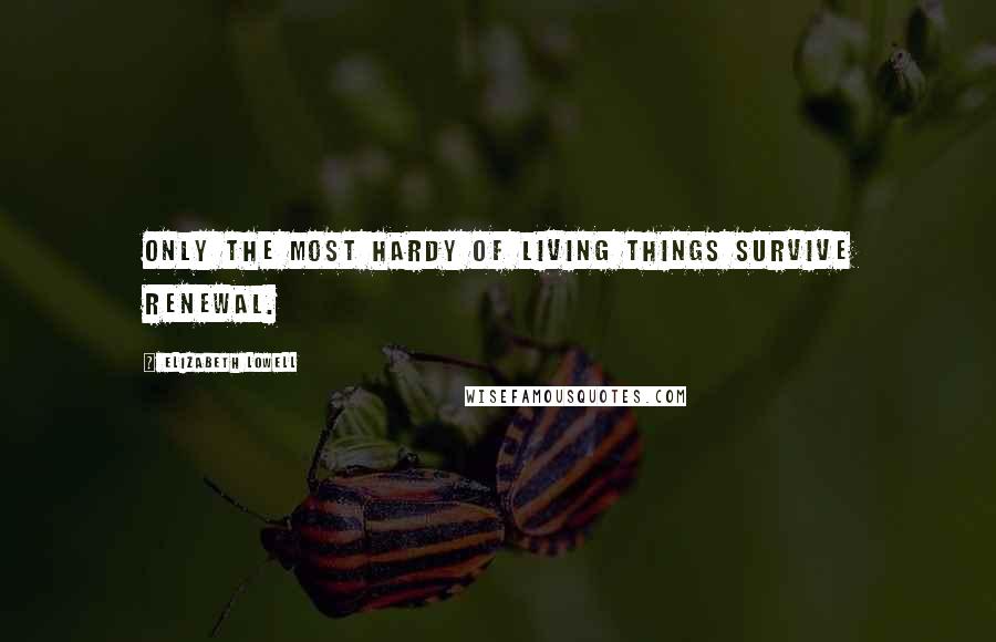 Elizabeth Lowell Quotes: Only the most hardy of living things survive renewal.