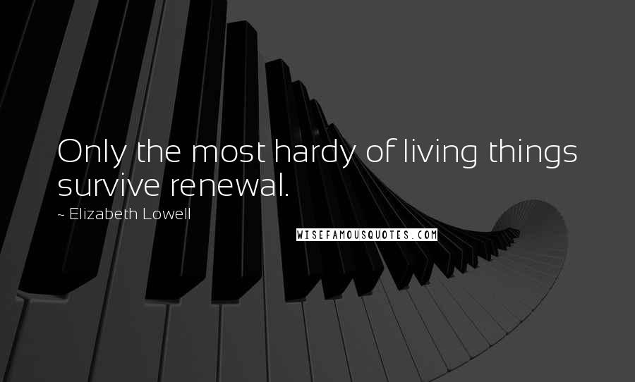 Elizabeth Lowell Quotes: Only the most hardy of living things survive renewal.