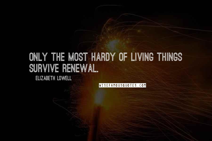Elizabeth Lowell Quotes: Only the most hardy of living things survive renewal.
