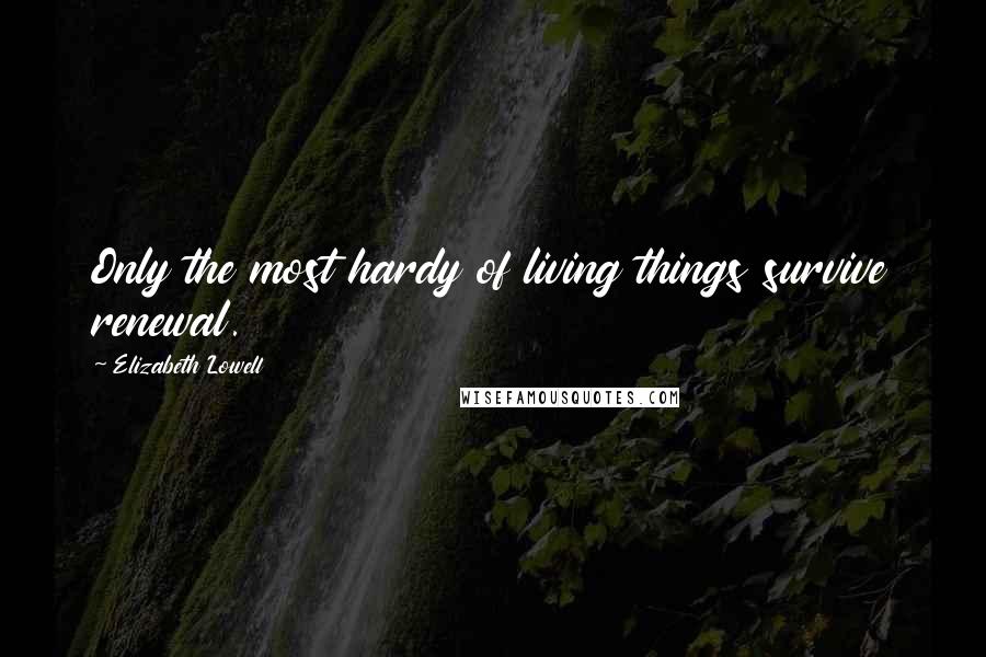 Elizabeth Lowell Quotes: Only the most hardy of living things survive renewal.