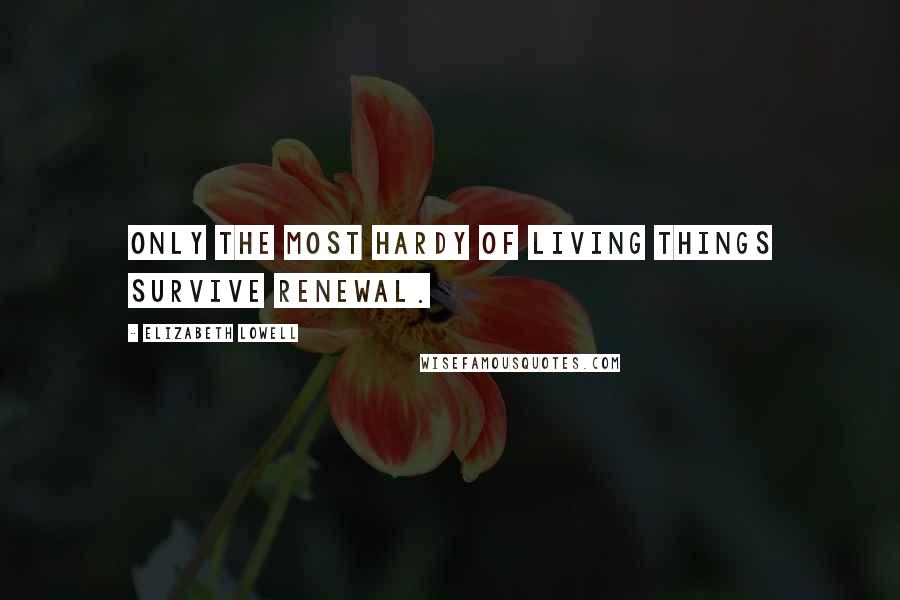 Elizabeth Lowell Quotes: Only the most hardy of living things survive renewal.