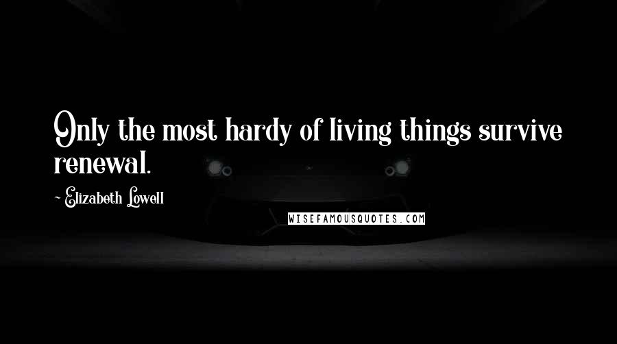 Elizabeth Lowell Quotes: Only the most hardy of living things survive renewal.