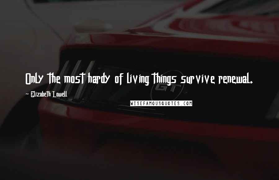 Elizabeth Lowell Quotes: Only the most hardy of living things survive renewal.