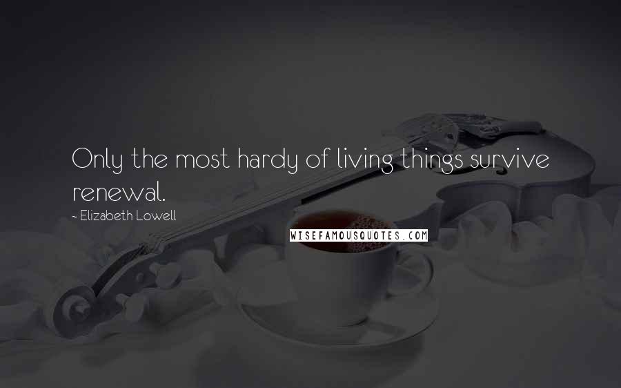 Elizabeth Lowell Quotes: Only the most hardy of living things survive renewal.