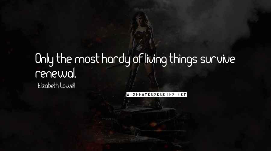 Elizabeth Lowell Quotes: Only the most hardy of living things survive renewal.