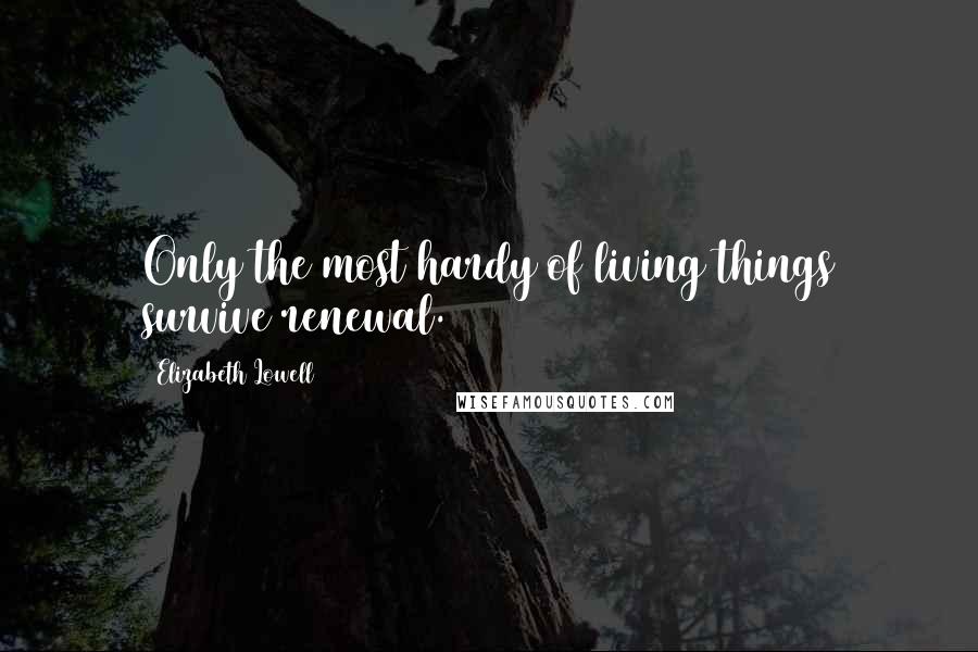 Elizabeth Lowell Quotes: Only the most hardy of living things survive renewal.