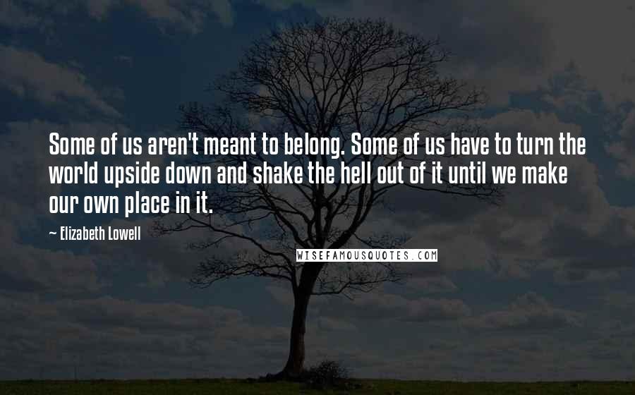 Elizabeth Lowell Quotes: Some of us aren't meant to belong. Some of us have to turn the world upside down and shake the hell out of it until we make our own place in it.