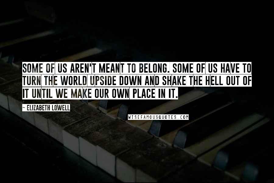 Elizabeth Lowell Quotes: Some of us aren't meant to belong. Some of us have to turn the world upside down and shake the hell out of it until we make our own place in it.