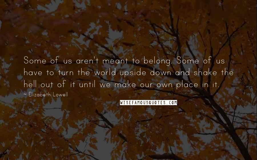 Elizabeth Lowell Quotes: Some of us aren't meant to belong. Some of us have to turn the world upside down and shake the hell out of it until we make our own place in it.