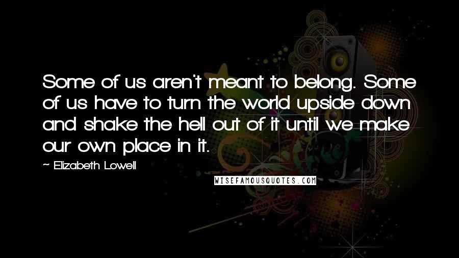 Elizabeth Lowell Quotes: Some of us aren't meant to belong. Some of us have to turn the world upside down and shake the hell out of it until we make our own place in it.