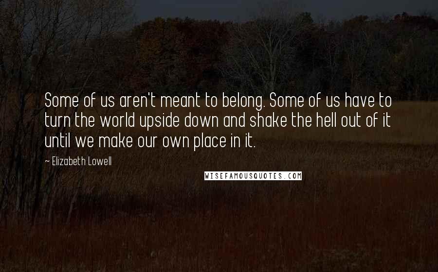 Elizabeth Lowell Quotes: Some of us aren't meant to belong. Some of us have to turn the world upside down and shake the hell out of it until we make our own place in it.