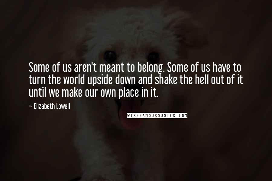 Elizabeth Lowell Quotes: Some of us aren't meant to belong. Some of us have to turn the world upside down and shake the hell out of it until we make our own place in it.