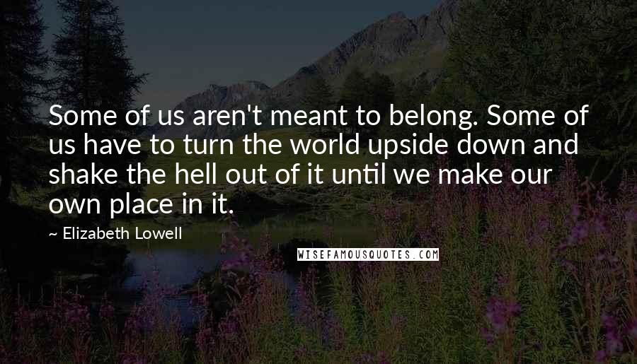Elizabeth Lowell Quotes: Some of us aren't meant to belong. Some of us have to turn the world upside down and shake the hell out of it until we make our own place in it.
