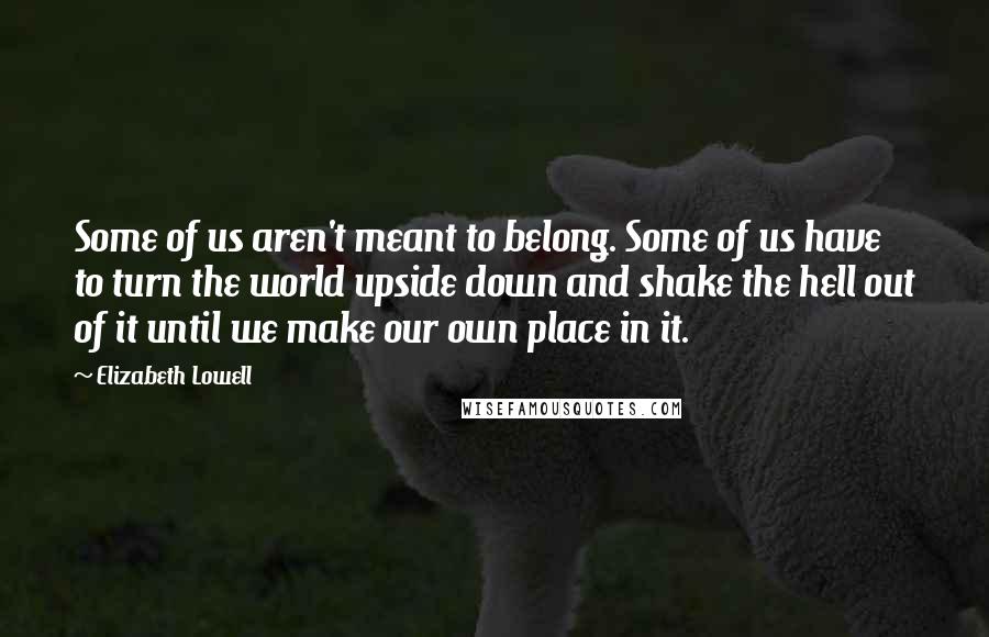 Elizabeth Lowell Quotes: Some of us aren't meant to belong. Some of us have to turn the world upside down and shake the hell out of it until we make our own place in it.