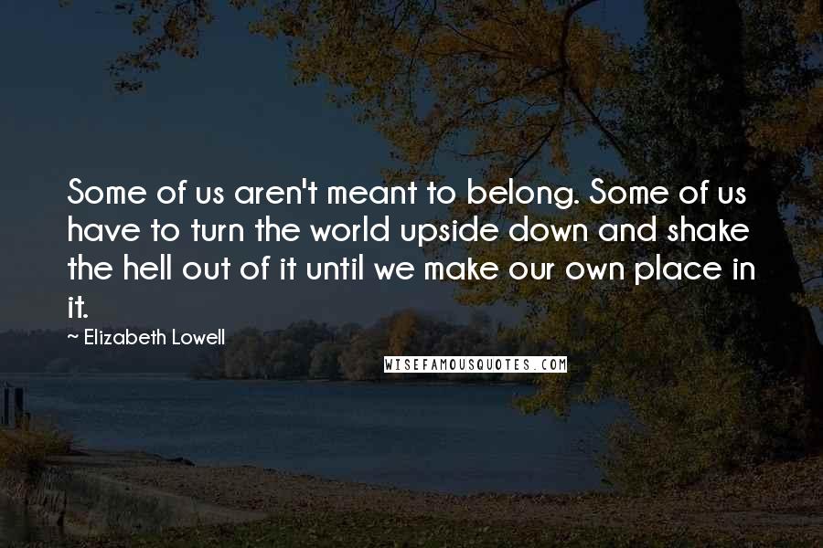 Elizabeth Lowell Quotes: Some of us aren't meant to belong. Some of us have to turn the world upside down and shake the hell out of it until we make our own place in it.