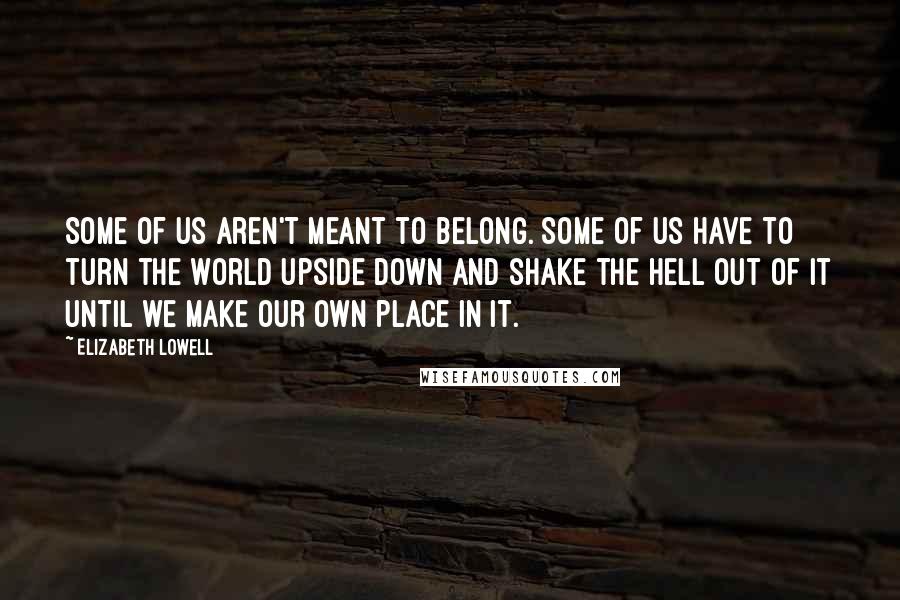 Elizabeth Lowell Quotes: Some of us aren't meant to belong. Some of us have to turn the world upside down and shake the hell out of it until we make our own place in it.