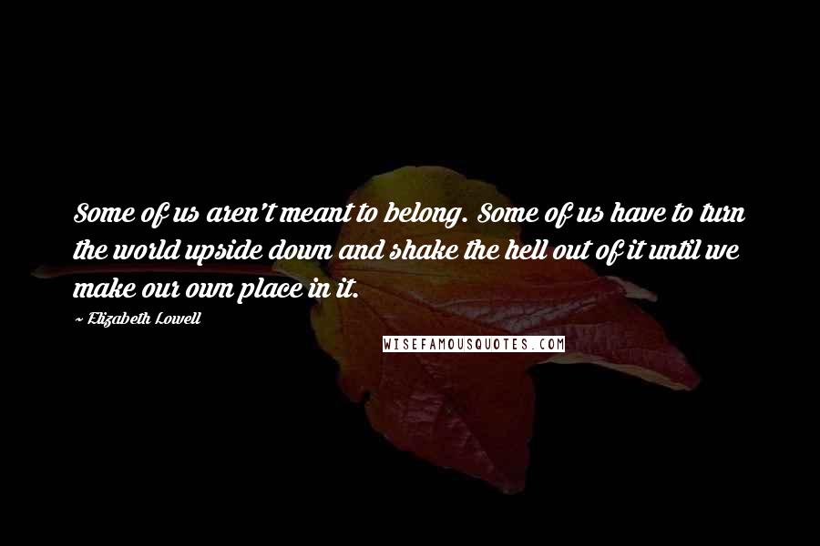 Elizabeth Lowell Quotes: Some of us aren't meant to belong. Some of us have to turn the world upside down and shake the hell out of it until we make our own place in it.