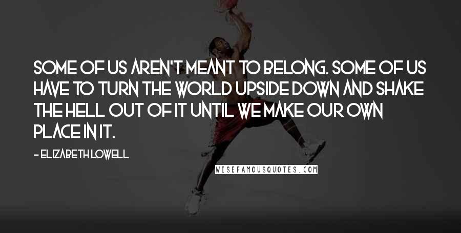 Elizabeth Lowell Quotes: Some of us aren't meant to belong. Some of us have to turn the world upside down and shake the hell out of it until we make our own place in it.