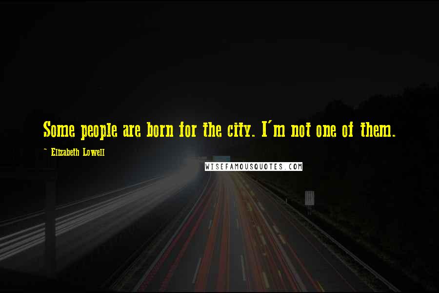 Elizabeth Lowell Quotes: Some people are born for the city. I'm not one of them.