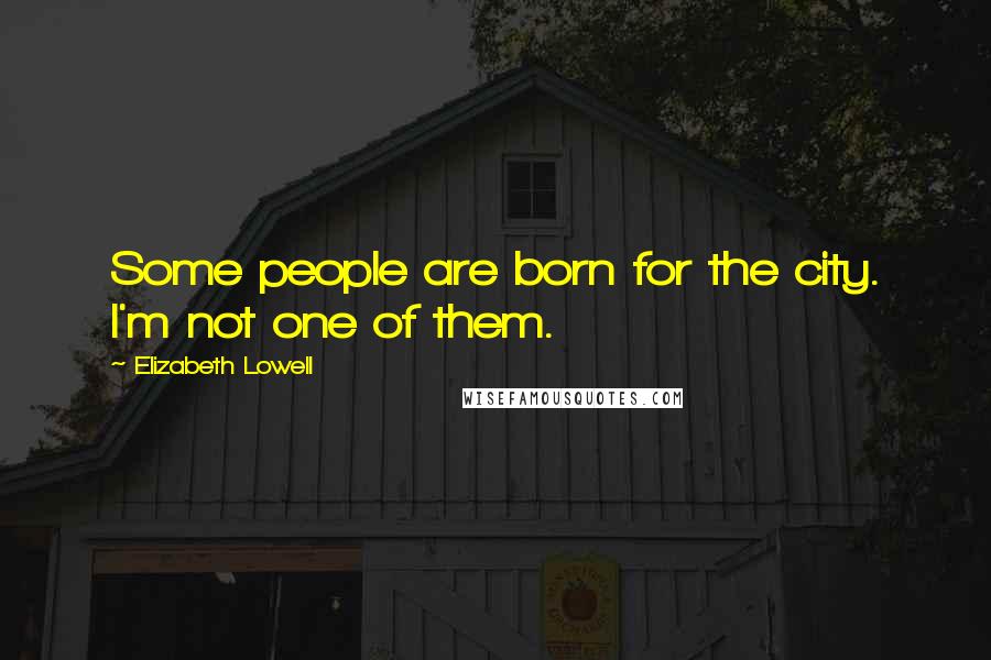 Elizabeth Lowell Quotes: Some people are born for the city. I'm not one of them.